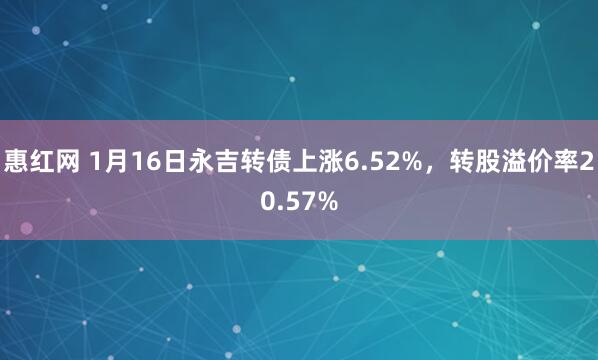 惠红网 1月16日永吉转债上涨6.52%，转股溢价率20.57%