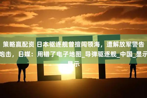 策略赢配资 日本驱逐舰曾擅闯领海，遭解放军警告炮击，日媒：用错了电子地图_导弹驱逐舰_中国_显示