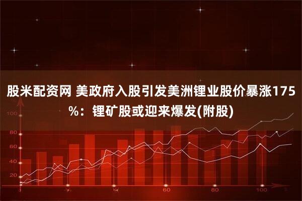股米配资网 美政府入股引发美洲锂业股价暴涨175%：锂矿股或迎来爆发(附股)
