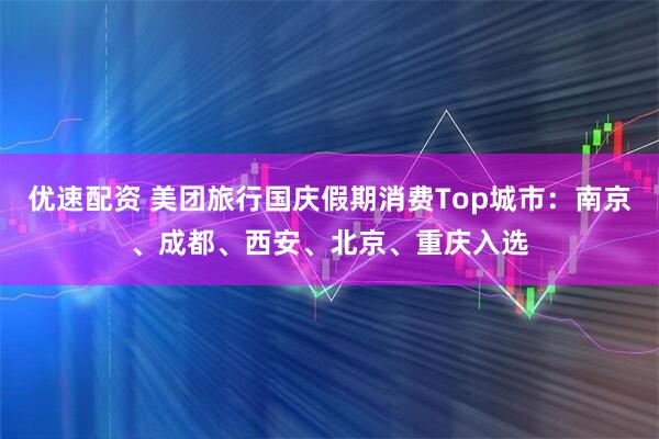 优速配资 美团旅行国庆假期消费Top城市：南京、成都、西安、北京、重庆入选