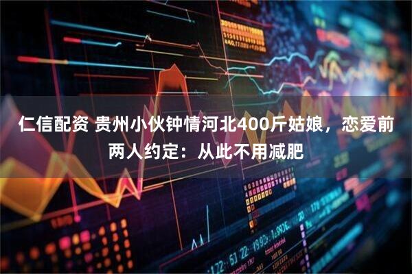 仁信配资 贵州小伙钟情河北400斤姑娘，恋爱前两人约定：从此不用减肥